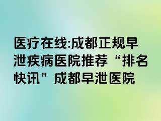 医疗在线:成都正规早泄疾病医院推荐“排名快讯”成都早泄医院