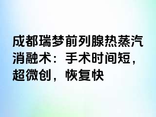 成都瑞梦前列腺热蒸汽消融术：手术时间短，超微创，恢复快