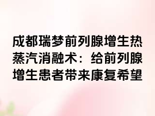 成都瑞梦前列腺增生热蒸汽消融术：给前列腺增生患者带来康复希望