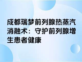 成都瑞梦前列腺热蒸汽消融术：守护前列腺增生患者健康