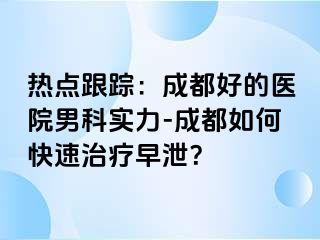 热点跟踪：成都好的医院男科实力-成都如何快速治疗早泄？