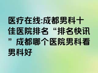 医疗在线:成都男科十佳医院排名“排名快讯”成都哪个医院男科看男科好