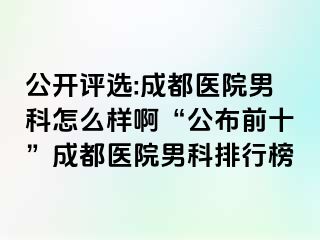 公开评选:成都医院男科怎么样啊“公布前十”成都医院男科排行榜