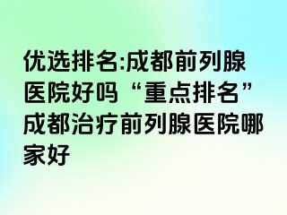 优选排名:成都前列腺医院好吗“重点排名”成都治疗前列腺医院哪家好