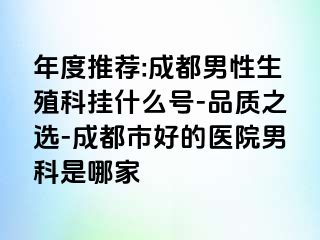 年度推荐:成都男性生殖科挂什么号-品质之选-成都市好的医院男科是哪家