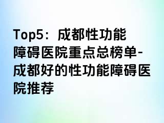 Top5：成都性功能障碍医院重点总榜单-成都好的性功能障碍医院推荐