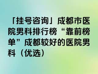 「挂号咨询」成都市医院男科排行榜“靠前榜单”成都较好的医院男科（优选）