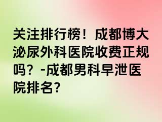 关注排行榜！成都博大泌尿外科医院收费正规吗？-成都男科早泄医院排名?