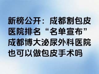 新榜公开：成都割包皮医院排名“名单宣布”成都博大泌尿外科医院也可以做包皮手术吗
