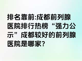 排名靠前:成都前列腺医院排行热榜“强力公示”成都较好的前列腺医院是哪家？