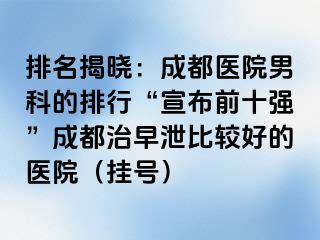 排名揭晓：成都医院男科的排行“宣布前十强”成都治早泄比较好的医院（挂号）