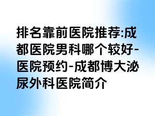 排名靠前医院推荐:成都医院男科哪个较好-医院预约-成都博大泌尿外科医院简介