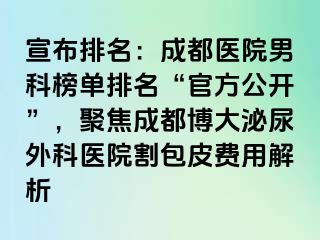 宣布排名：成都医院男科榜单排名“官方公开”，聚焦成都博大泌尿外科医院割包皮费用解析