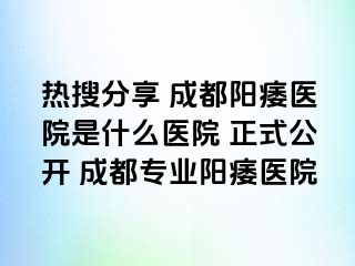 热搜分享 成都阳痿医院是什么医院 正式公开 成都专业阳痿医院