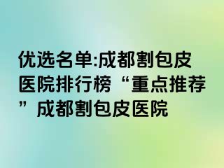 优选名单:成都割包皮医院排行榜“重点推荐”成都割包皮医院