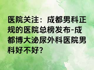 医院关注：成都男科正规的医院总榜发布-成都博大泌尿外科医院男科好不好？