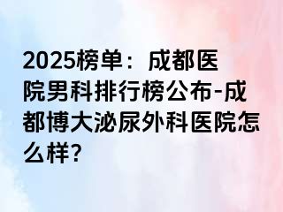 2025榜单：成都医院男科排行榜公布-成都博大泌尿外科医院怎么样？