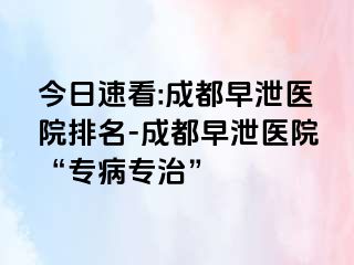 今日速看:成都早泄医院排名-成都早泄医院“专病专治”