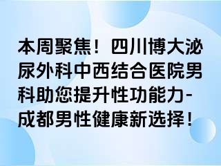 本周聚焦！四川博大泌尿外科中西结合医院男科助您提升性功能力-成都男性健康新选择！