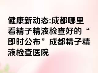 健康新动态:成都哪里看精子精液检查好的“即时公布”成都精子精液检查医院
