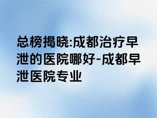 总榜揭晓:成都治疗早泄的医院哪好-成都早泄医院专业