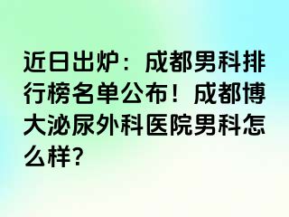 近日出炉：成都男科排行榜名单公布！成都博大泌尿外科医院男科怎么样？