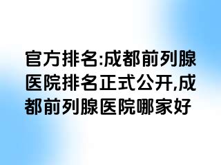 官方排名:成都前列腺医院排名正式公开,成都前列腺医院哪家好