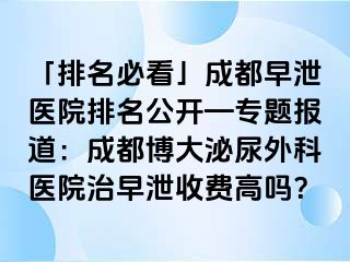 「排名必看」成都早泄医院排名公开—专题报道：成都博大泌尿外科医院治早泄收费高吗？