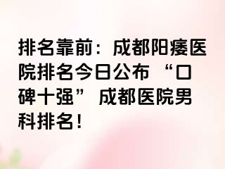 排名靠前：成都阳痿医院排名今日公布 “口碑十强” 成都医院男科排名！
