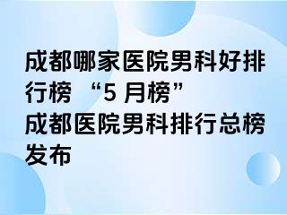 成都哪家医院男科好排行榜 “5 月榜” 成都医院男科排行总榜发布