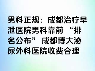 男科正规：成都治疗早泄医院男科靠前 “排名公布” 成都博大泌尿外科医院收费合理