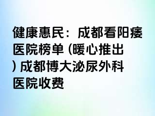 健康惠民：成都看阳痿医院榜单 (暖心推出) 成都博大泌尿外科医院收费