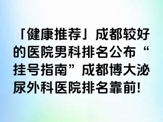 「健康推荐」成都较好的医院男科排名公布“挂号指南”成都博大泌尿外科医院排名靠前!