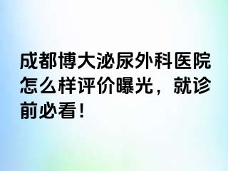 成都博大泌尿外科医院怎么样评价曝光，就诊前必看！