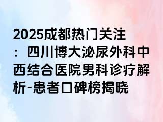 2025成都热门关注：四川博大泌尿外科中西结合医院男科诊疗解析-患者口碑榜揭晓