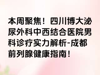 本周聚焦！四川博大泌尿外科中西结合医院男科诊疗实力解析-成都前列腺健康指南！