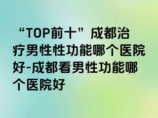 “TOP前十”成都治疗男性性功能哪个医院好-成都看男性功能哪个医院好