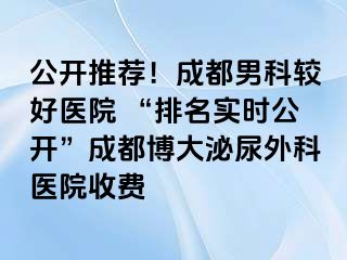 公开推荐！成都男科较好医院 “排名实时公开”成都博大泌尿外科医院收费