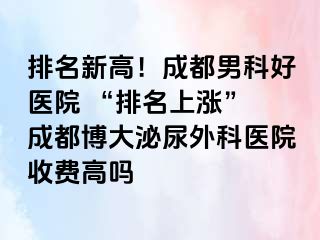 排名新高！成都男科好医院 “排名上涨” 成都博大泌尿外科医院收费高吗