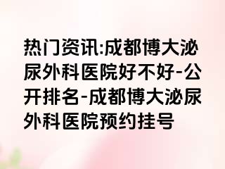 热门资讯:成都博大泌尿外科医院好不好-公开排名-成都博大泌尿外科医院预约挂号