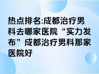 热点排名:成都治疗男科去哪家医院“实力发布”成都治疗男科那家医院好