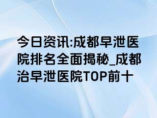 今日资讯:成都早泄医院排名全面揭秘_成都治早泄医院TOP前十