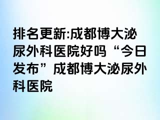 排名更新:成都博大泌尿外科医院好吗“今日发布”成都博大泌尿外科医院