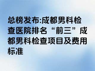 总榜发布:成都男科检查医院排名“前三”成都男科检查项目及费用标准
