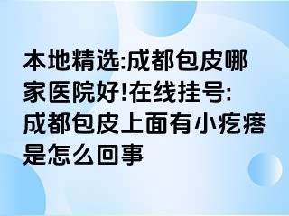 本地精选:成都包皮哪家医院好!在线挂号:成都包皮上面有小疙瘩是怎么回事