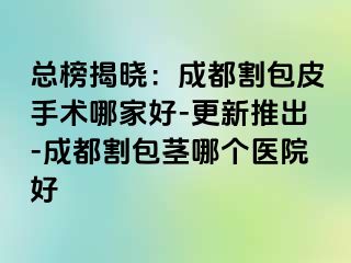 总榜揭晓：成都割包皮手术哪家好-更新推出-成都割包茎哪个医院好