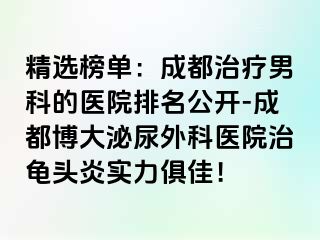 精选榜单：成都治疗男科的医院排名公开-成都博大泌尿外科医院治龟头炎实力俱佳！