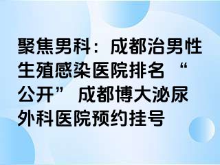 聚焦男科：成都治男性生殖感染医院排名 “公开” 成都博大泌尿外科医院预约挂号