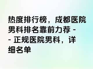 热度排行榜，成都医院男科排名靠前力荐 -- 正规医院男科，详细名单