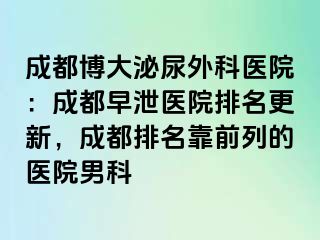 成都博大泌尿外科医院：成都早泄医院排名更新，成都排名靠前列的医院男科